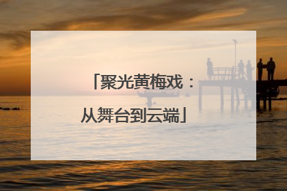 聚光黄梅戏：从舞台到云端