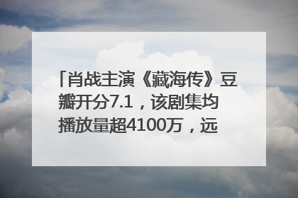 肖战主演《藏海传》豆瓣开分7.1，该剧集均播放量超4100万，远超第二名《折腰》