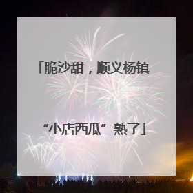 脆沙甜，顺义杨镇“小店西瓜”熟了
