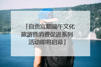自贡富顺端午文化旅游暨消费促进系列活动即将启幕