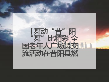 舞动“昔”阳 “舞”比精彩 全国老年人广场舞交流活动在昔阳县燃情启幕