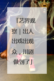 艺界观察｜出人出戏出观众，川剧做到了