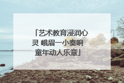 艺术教育浸润心灵 峨眉一小奏响童年动人乐章