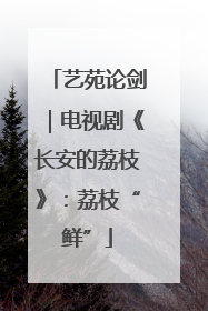 艺苑论剑｜电视剧《长安的荔枝》：荔枝“鲜”