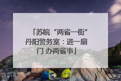 苏皖“两省一街”丹阳警务室：进一扇门 办两省事