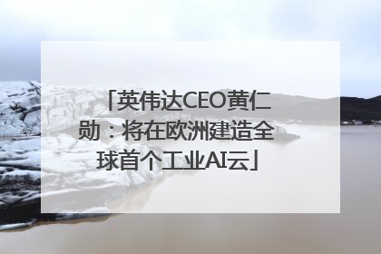 英伟达CEO黄仁勋：将在欧洲建造全球首个工业AI云