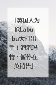 英国人为抢Labubu大打出手！泡泡玛特：暂停在英销售