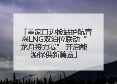 董家口边检站护航青岛LNG双泊位联动“龙舟接力赛” 开启能源保供新篇章