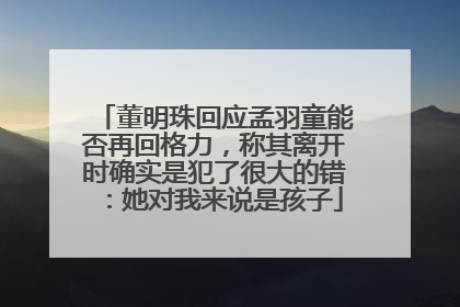 董明珠回应孟羽童能否再回格力，称其离开时确实是犯了很大的错：她对我来说是孩子