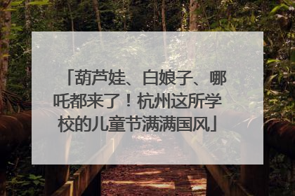 葫芦娃、白娘子、哪吒都来了！杭州这所学校的儿童节满满国风
