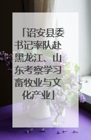 诏安县委书记率队赴黑龙江、山东考察学习畜牧业与文化产业
