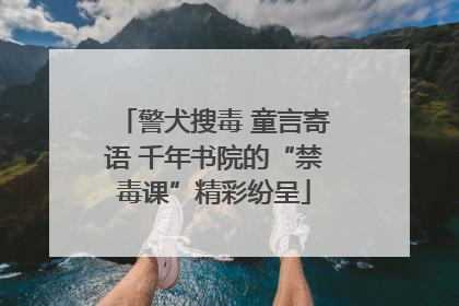 警犬搜毒 童言寄语 千年书院的“禁毒课”精彩纷呈
