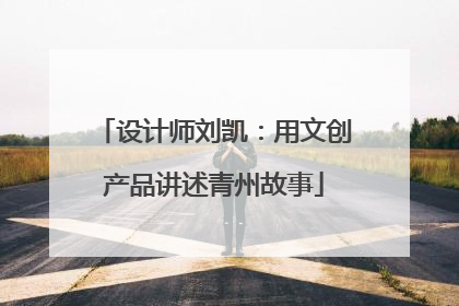 设计师刘凯：用文创产品讲述青州故事