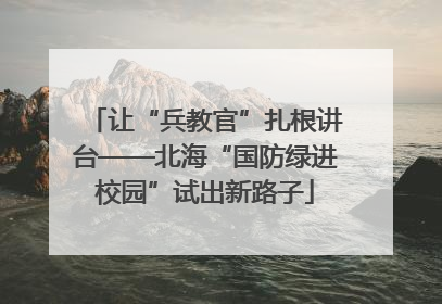 让“兵教官”扎根讲台——北海“国防绿进校园”试出新路子