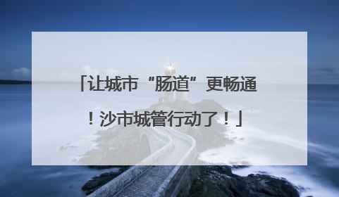 让城市“肠道”更畅通！沙市城管行动了！