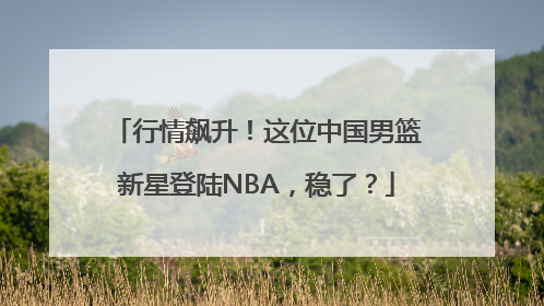 行情飙升！这位中国男篮新星登陆NBA，稳了？