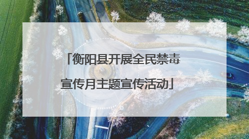 衡阳县开展全民禁毒宣传月主题宣传活动