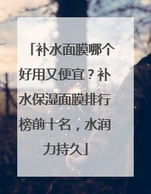 补水面膜哪个好用又便宜？补水保湿面膜排行榜前十名，水润力持久