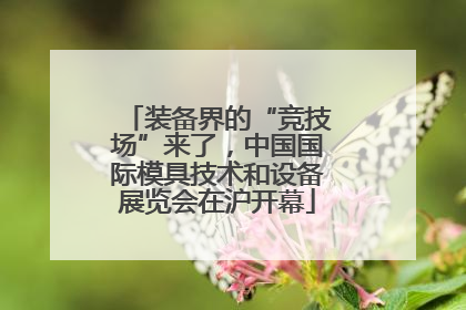 装备界的“竞技场”来了，中国国际模具技术和设备展览会在沪开幕
