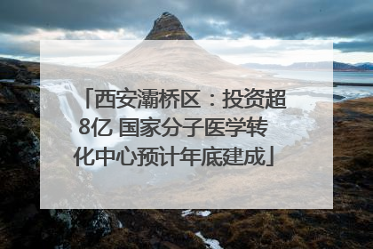 西安灞桥区：投资超8亿 国家分子医学转化中心预计年底建成
