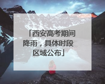 西安高考期间降雨，具体时段区域公布