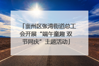 襄州区张湾街道总工会开展“端午童趣 双节同庆”主题活动