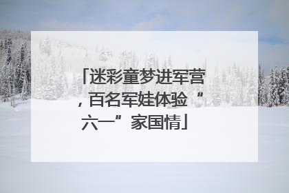 迷彩童梦进军营，百名军娃体验“六一”家国情