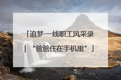 追梦·一线职工风采录｜“爸爸住在手机里”