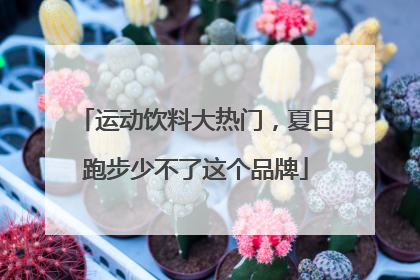 运动饮料大热门，夏日跑步少不了这个品牌