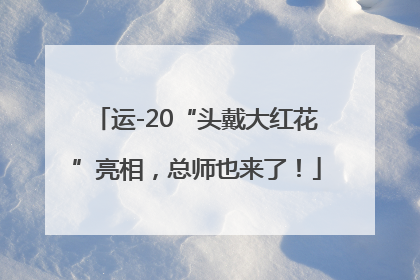 运-20“头戴大红花”亮相，总师也来了！