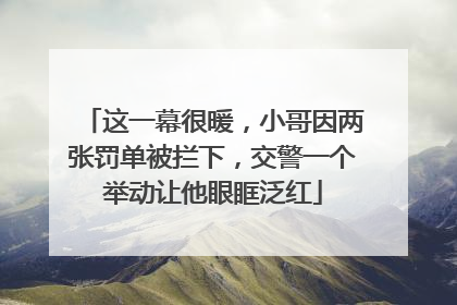 这一幕很暖，小哥因两张罚单被拦下，交警一个举动让他眼眶泛红