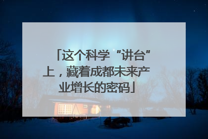 这个科学“讲台”上，藏着成都未来产业增长的密码
