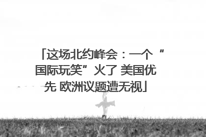 这场北约峰会：一个“国际玩笑”火了 美国优先 欧洲议题遭无视