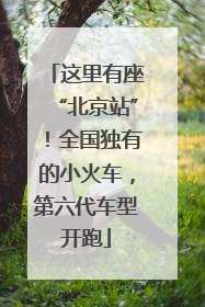 这里有座“北京站”！全国独有的小火车，第六代车型开跑