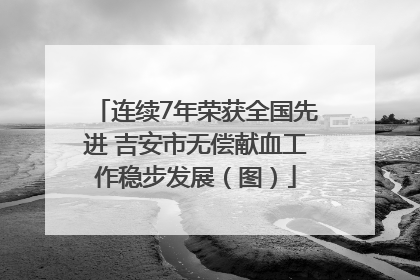 连续7年荣获全国先进 吉安市无偿献血工作稳步发展（图）