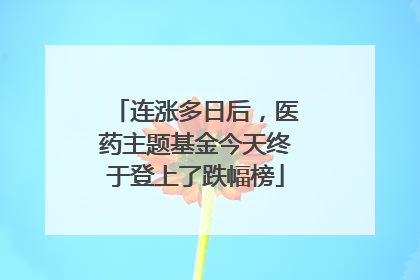 连涨多日后，医药主题基金今天终于登上了跌幅榜