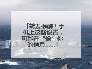 转发提醒！手机上这些设置，可能在“偷”你的信息……
