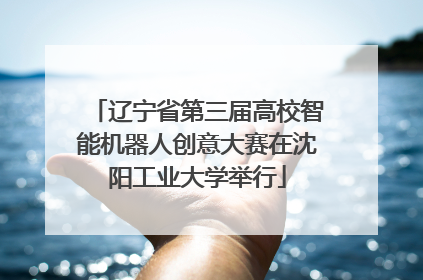 辽宁省第三届高校智能机器人创意大赛在沈阳工业大学举行
