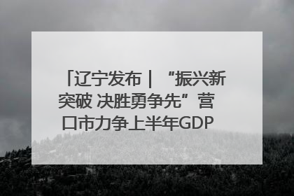 辽宁发布｜“振兴新突破 决胜勇争先”营口市力争上半年GDP增长6%左右