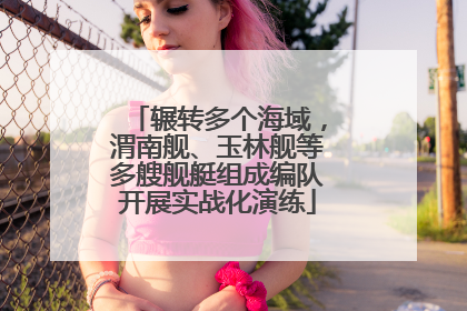 辗转多个海域，渭南舰、玉林舰等多艘舰艇组成编队开展实战化演练