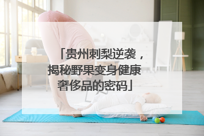 贵州刺梨逆袭，揭秘野果变身健康奢侈品的密码
