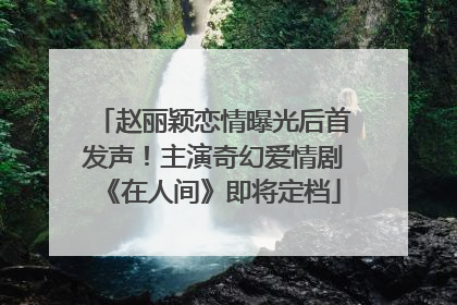赵丽颖恋情曝光后首发声！主演奇幻爱情剧《在人间》即将定档