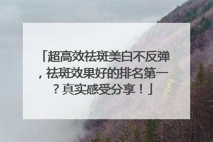 超高效祛斑美白不反弹，祛斑效果好的排名第一？真实感受分享！