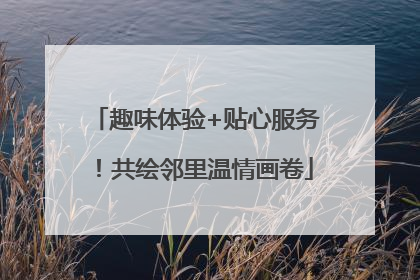 趣味体验+贴心服务！共绘邻里温情画卷