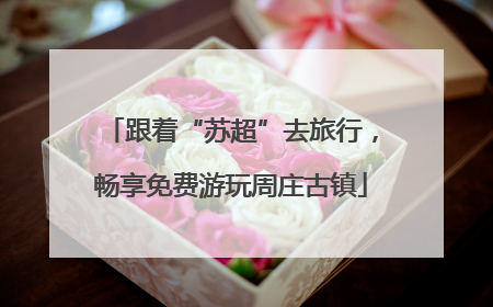 跟着“苏超”去旅行，畅享免费游玩周庄古镇