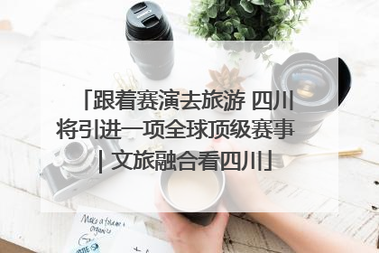 跟着赛演去旅游 四川将引进一项全球顶级赛事｜文旅融合看四川