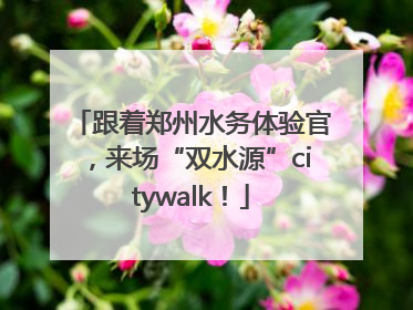 跟着郑州水务体验官，来场“双水源”citywalk！