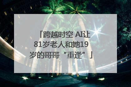跨越时空 AI让81岁老人和她19岁的哥哥“重逢”
