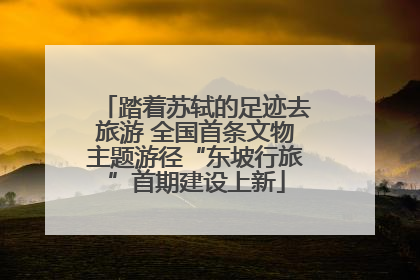 踏着苏轼的足迹去旅游 全国首条文物主题游径“东坡行旅”首期建设上新