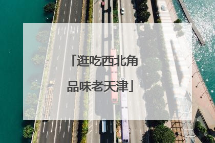 逛吃西北角 品味老天津